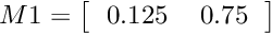 \[ M1=\left[\begin{tabular}{cc} 0.125 & 0.75 \\ \end{tabular}\right] \]