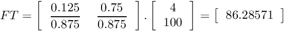 \[ FT=\left[\begin{tabular}{cc} $\displaystyle\frac{0.125}{0.875}$ & $\displaystyle\frac{0.75}{0.875}$ \\ \end{tabular}\right].\left[\begin{tabular}{c} 4 \\ 100 \\ \end{tabular}\right] =\left[\begin{tabular}{c} 86.28571\\ \end{tabular}\right] \]