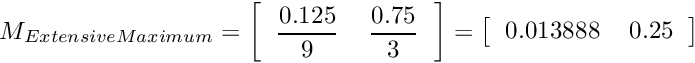 \[ M_{ExtensiveMaximum}=\left[\begin{tabular}{cc} $\displaystyle{\frac{0.125}{9}}$ & $\displaystyle{\frac{0.75}{3}}$ \\ \end{tabular}\right]=\left[\begin{tabular}{cc} 0.013888 & 0.25 \\ \end{tabular}\right] \]