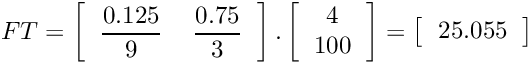 \[ FT=\left[\begin{tabular}{cc} $\displaystyle{\frac{0.125}{9}}$ & $\displaystyle{\frac{0.75}{3}}$ \\ \end{tabular}\right].\left[\begin{tabular}{c} 4 \\ 100 \\ \end{tabular}\right] =\left[\begin{tabular}{c} 25.055\\ \end{tabular}\right] \]