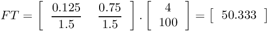 \[ FT=\left[\begin{tabular}{cc} $\displaystyle{\frac{0.125}{1.5}}$ & $\displaystyle{\frac{0.75}{1.5}}$ \\ \end{tabular}\right].\left[\begin{tabular}{c} 4 \\ 100 \\ \end{tabular}\right] =\left[\begin{tabular}{c} 50.333\\ \end{tabular}\right] \]
